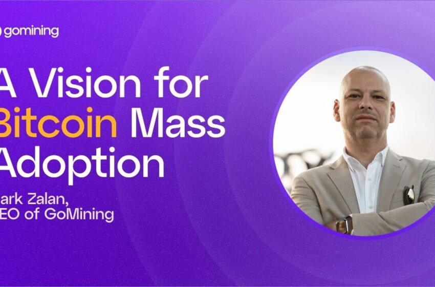  A Vision for Bitcoin Mass Adoption by Mark Zalan, CEO of GoMining